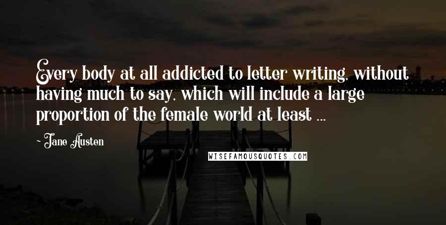 Jane Austen Quotes: Every body at all addicted to letter writing, without having much to say, which will include a large proportion of the female world at least ...