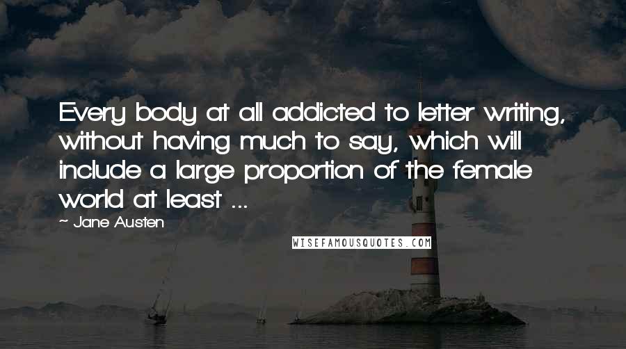 Jane Austen Quotes: Every body at all addicted to letter writing, without having much to say, which will include a large proportion of the female world at least ...