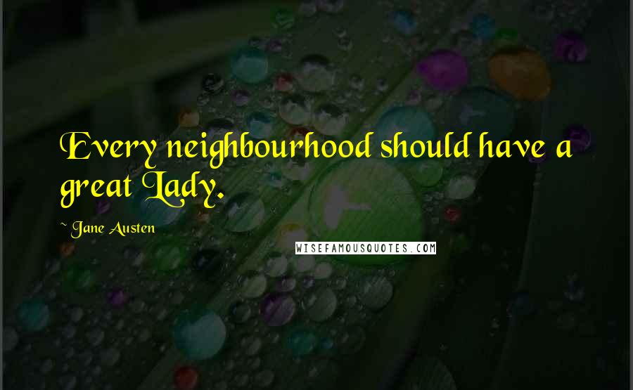 Jane Austen Quotes: Every neighbourhood should have a great Lady.