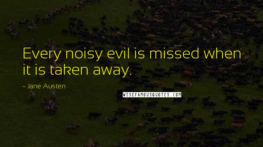 Jane Austen Quotes: Every noisy evil is missed when it is taken away.