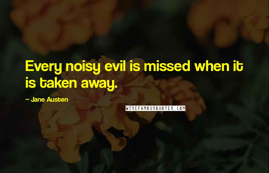 Jane Austen Quotes: Every noisy evil is missed when it is taken away.