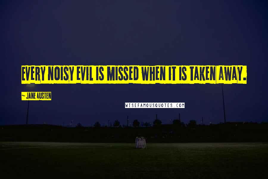 Jane Austen Quotes: Every noisy evil is missed when it is taken away.