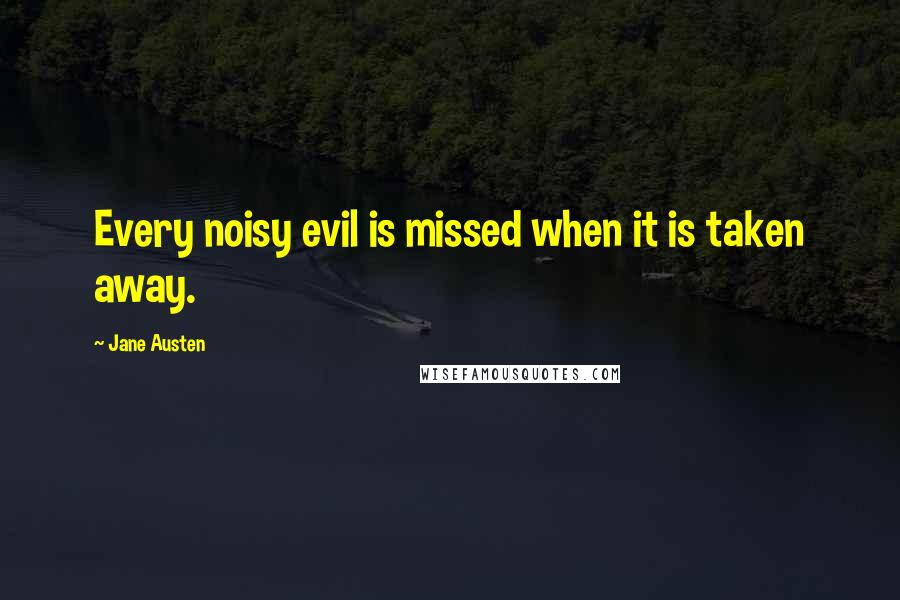 Jane Austen Quotes: Every noisy evil is missed when it is taken away.