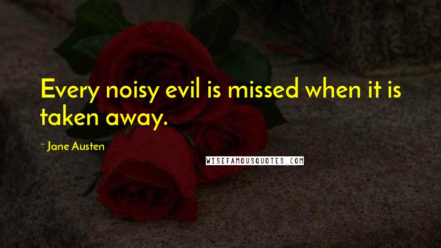 Jane Austen Quotes: Every noisy evil is missed when it is taken away.