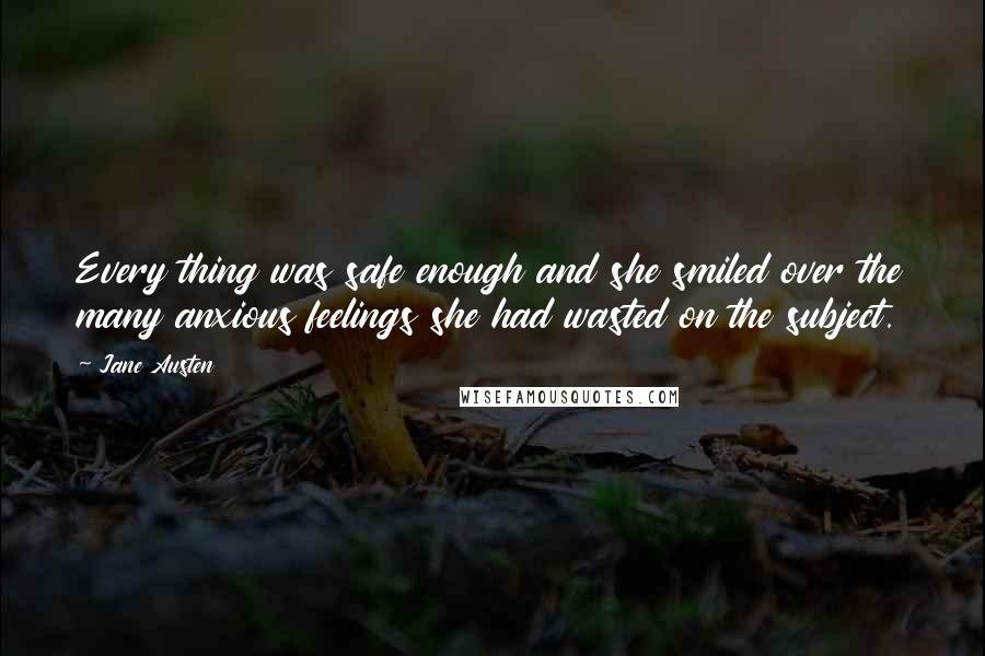 Jane Austen Quotes: Every thing was safe enough and she smiled over the many anxious feelings she had wasted on the subject.