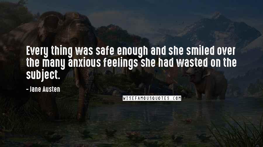 Jane Austen Quotes: Every thing was safe enough and she smiled over the many anxious feelings she had wasted on the subject.