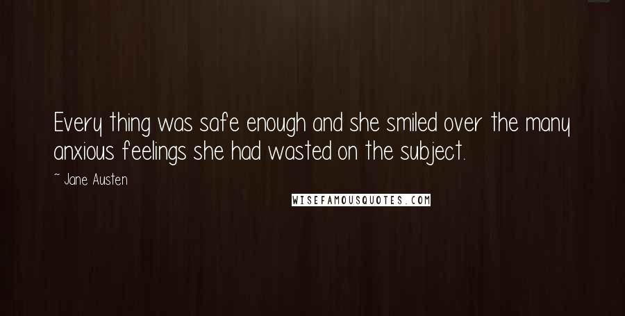 Jane Austen Quotes: Every thing was safe enough and she smiled over the many anxious feelings she had wasted on the subject.