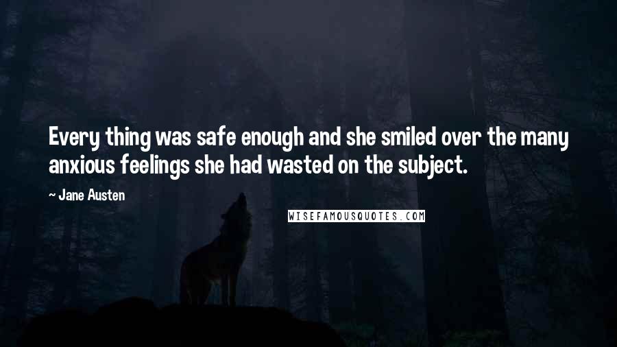 Jane Austen Quotes: Every thing was safe enough and she smiled over the many anxious feelings she had wasted on the subject.