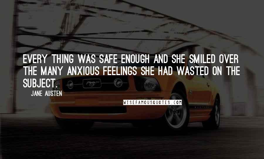 Jane Austen Quotes: Every thing was safe enough and she smiled over the many anxious feelings she had wasted on the subject.