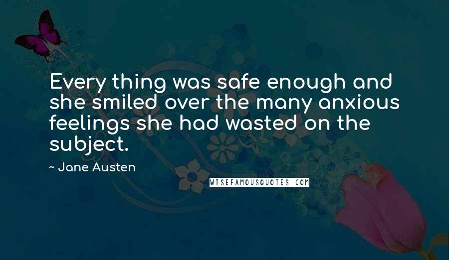 Jane Austen Quotes: Every thing was safe enough and she smiled over the many anxious feelings she had wasted on the subject.