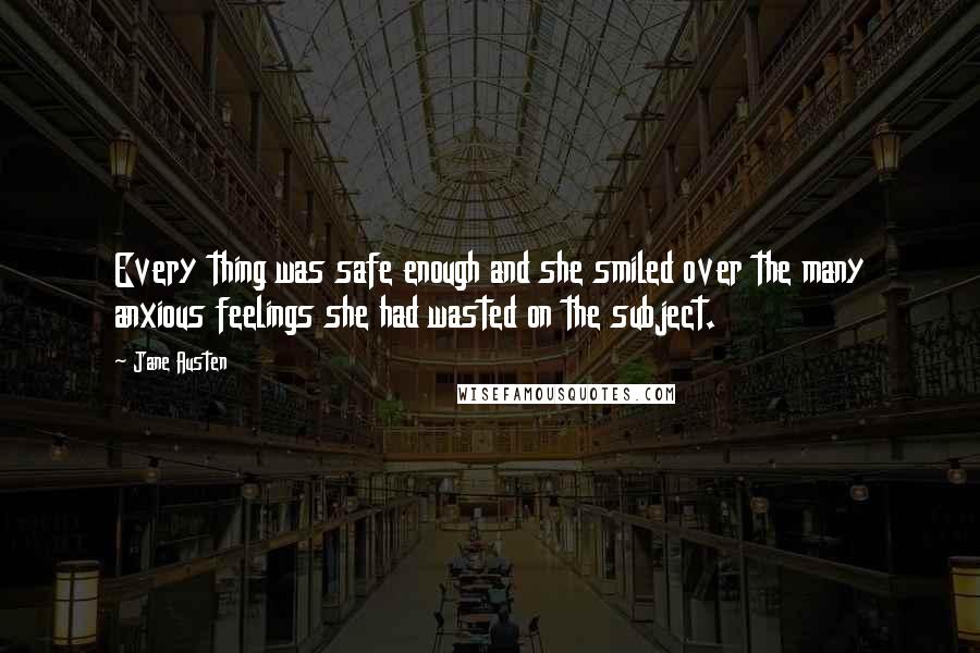 Jane Austen Quotes: Every thing was safe enough and she smiled over the many anxious feelings she had wasted on the subject.