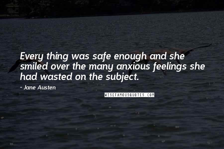 Jane Austen Quotes: Every thing was safe enough and she smiled over the many anxious feelings she had wasted on the subject.