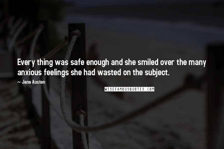 Jane Austen Quotes: Every thing was safe enough and she smiled over the many anxious feelings she had wasted on the subject.