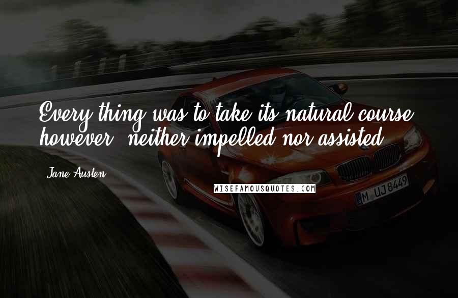 Jane Austen Quotes: Every thing was to take its natural course, however, neither impelled nor assisted.