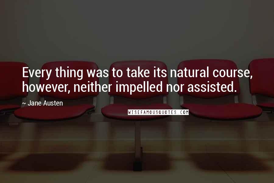 Jane Austen Quotes: Every thing was to take its natural course, however, neither impelled nor assisted.