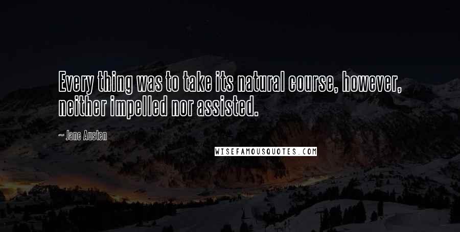 Jane Austen Quotes: Every thing was to take its natural course, however, neither impelled nor assisted.