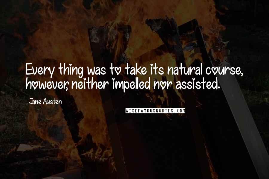 Jane Austen Quotes: Every thing was to take its natural course, however, neither impelled nor assisted.