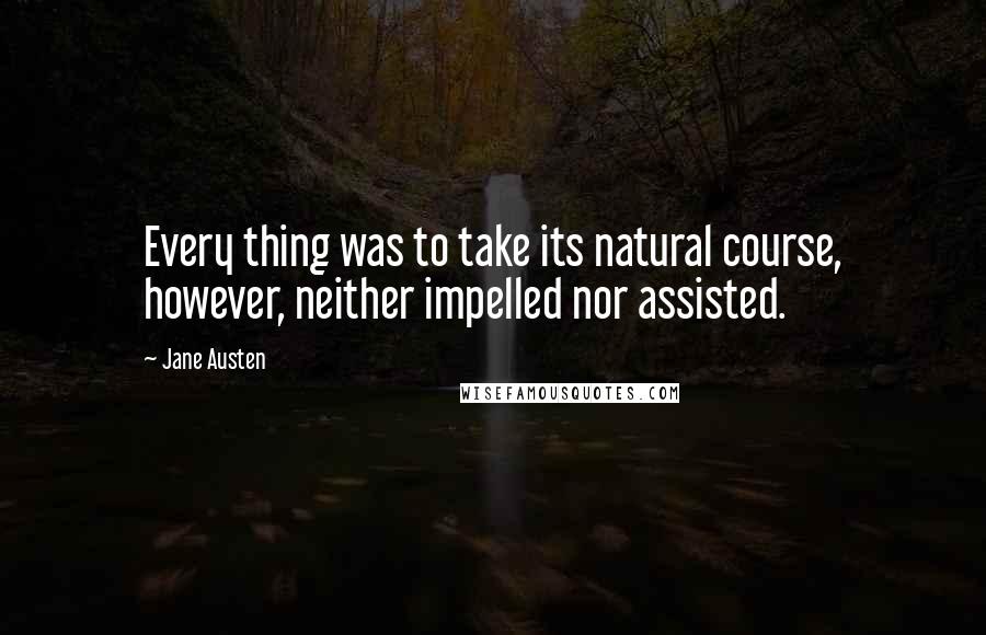 Jane Austen Quotes: Every thing was to take its natural course, however, neither impelled nor assisted.