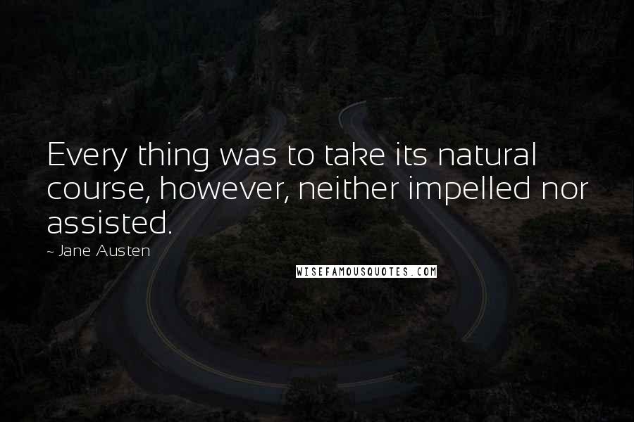 Jane Austen Quotes: Every thing was to take its natural course, however, neither impelled nor assisted.