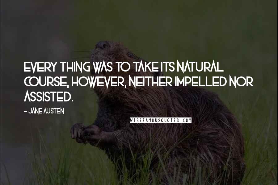 Jane Austen Quotes: Every thing was to take its natural course, however, neither impelled nor assisted.