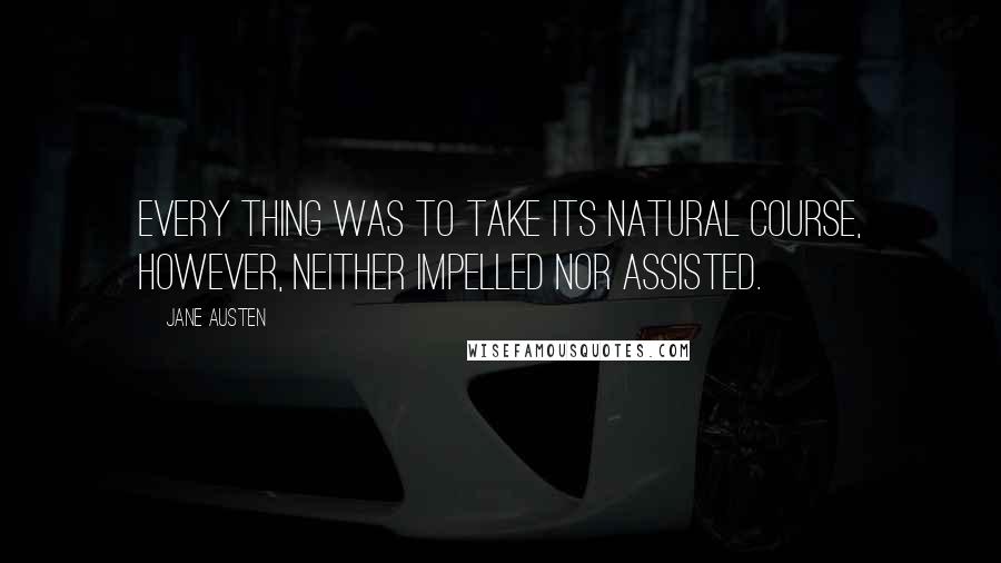 Jane Austen Quotes: Every thing was to take its natural course, however, neither impelled nor assisted.