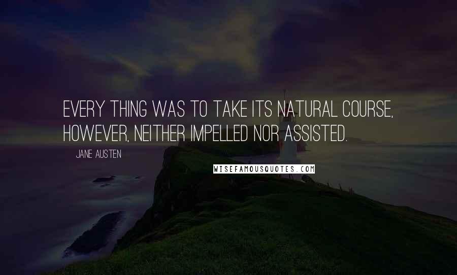 Jane Austen Quotes: Every thing was to take its natural course, however, neither impelled nor assisted.