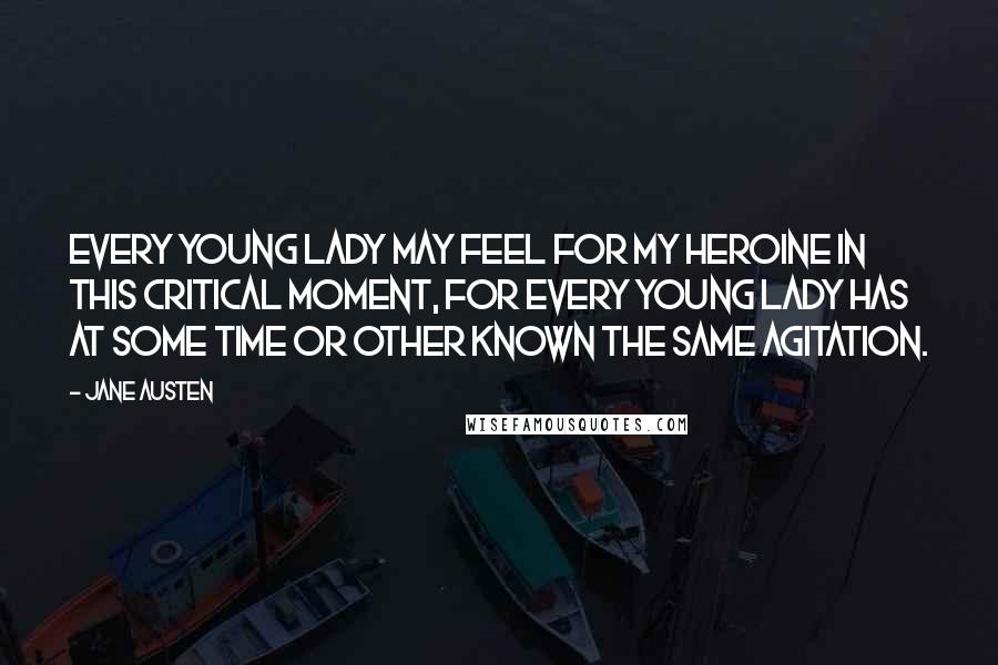Jane Austen Quotes: Every young lady may feel for my heroine in this critical moment, for every young lady has at some time or other known the same agitation.