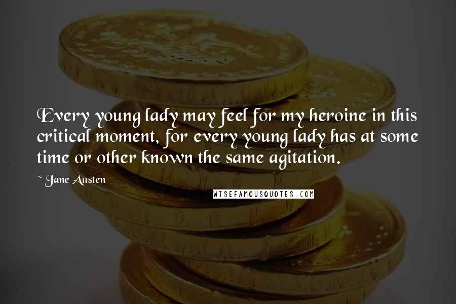 Jane Austen Quotes: Every young lady may feel for my heroine in this critical moment, for every young lady has at some time or other known the same agitation.