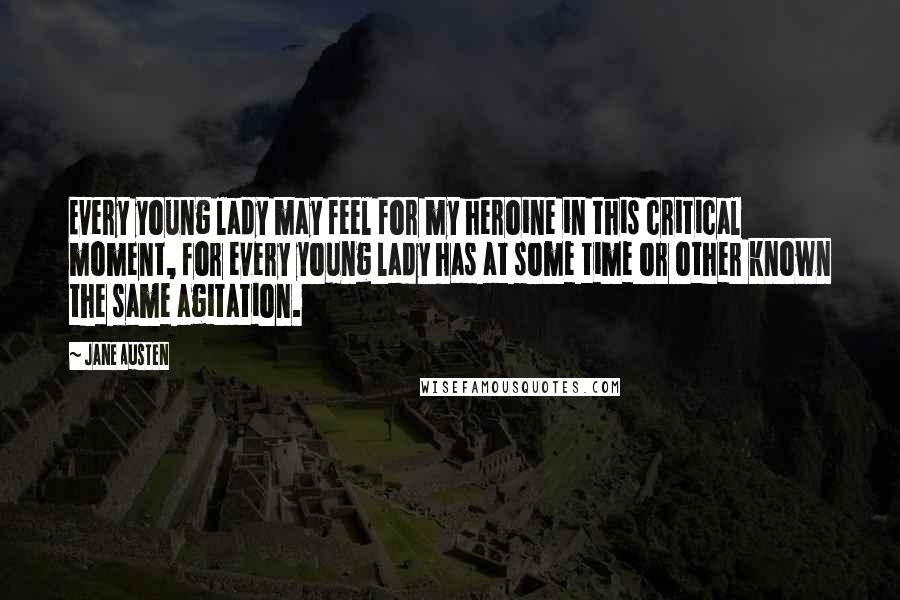 Jane Austen Quotes: Every young lady may feel for my heroine in this critical moment, for every young lady has at some time or other known the same agitation.