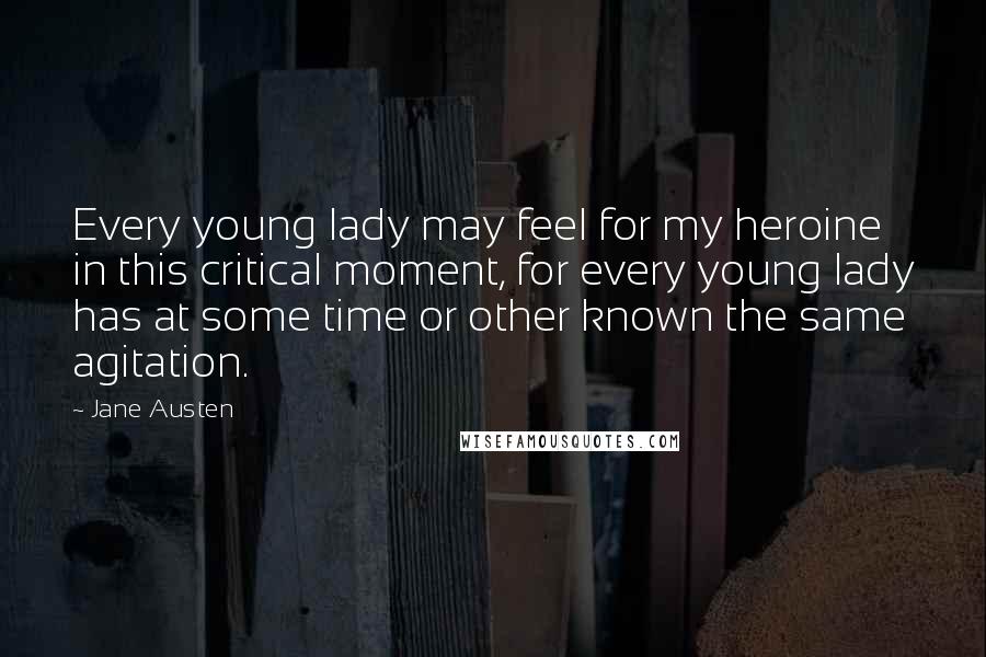 Jane Austen Quotes: Every young lady may feel for my heroine in this critical moment, for every young lady has at some time or other known the same agitation.