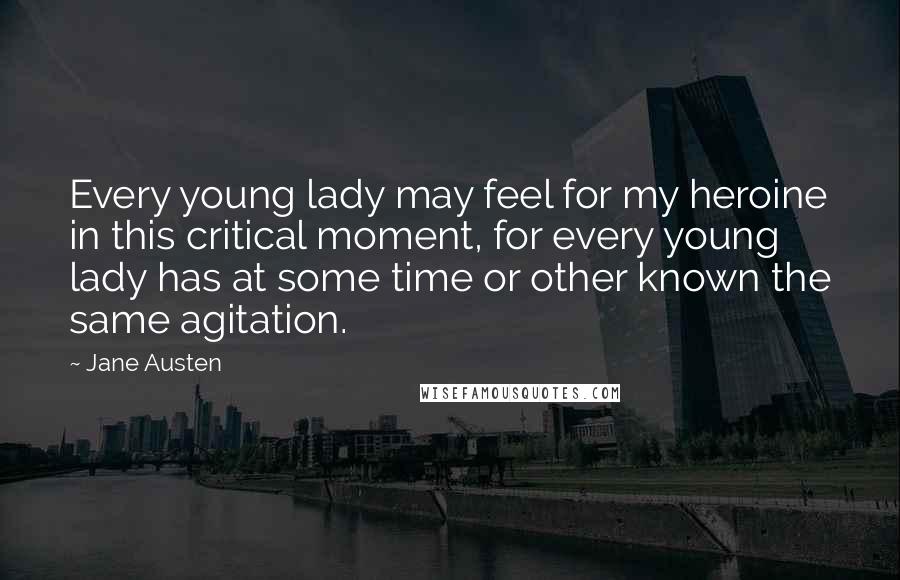 Jane Austen Quotes: Every young lady may feel for my heroine in this critical moment, for every young lady has at some time or other known the same agitation.