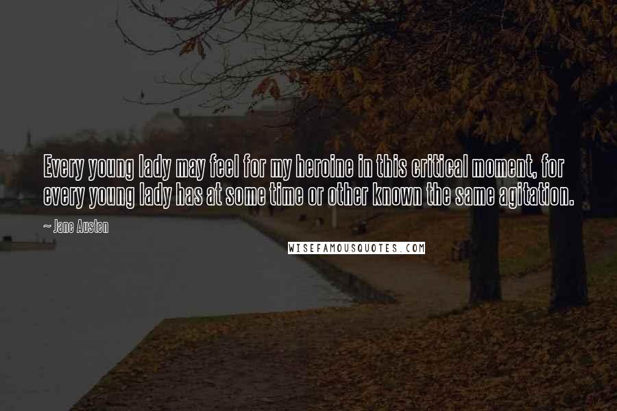Jane Austen Quotes: Every young lady may feel for my heroine in this critical moment, for every young lady has at some time or other known the same agitation.