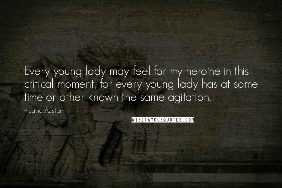 Jane Austen Quotes: Every young lady may feel for my heroine in this critical moment, for every young lady has at some time or other known the same agitation.
