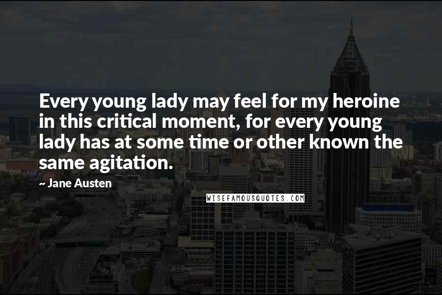 Jane Austen Quotes: Every young lady may feel for my heroine in this critical moment, for every young lady has at some time or other known the same agitation.