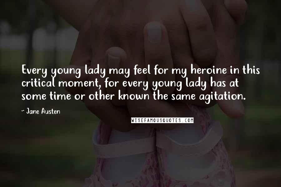 Jane Austen Quotes: Every young lady may feel for my heroine in this critical moment, for every young lady has at some time or other known the same agitation.