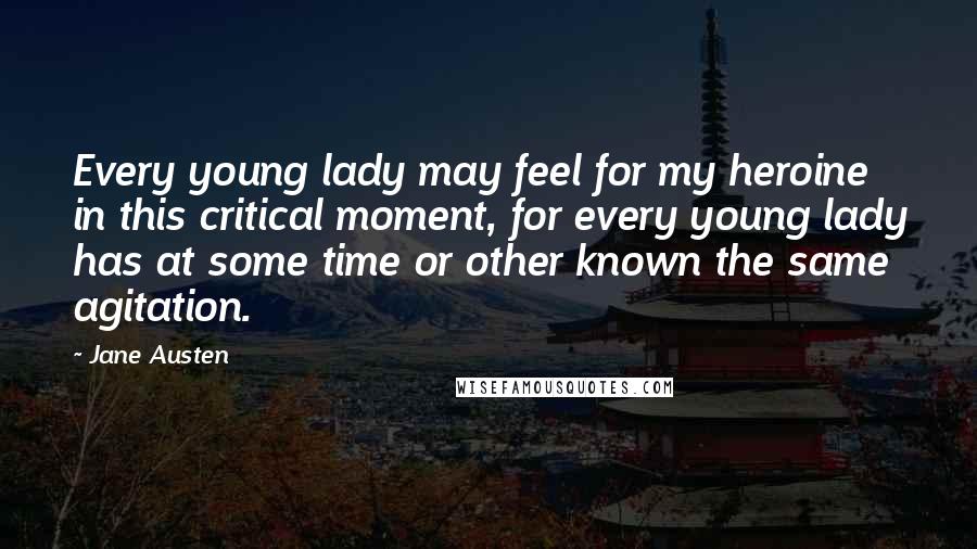 Jane Austen Quotes: Every young lady may feel for my heroine in this critical moment, for every young lady has at some time or other known the same agitation.
