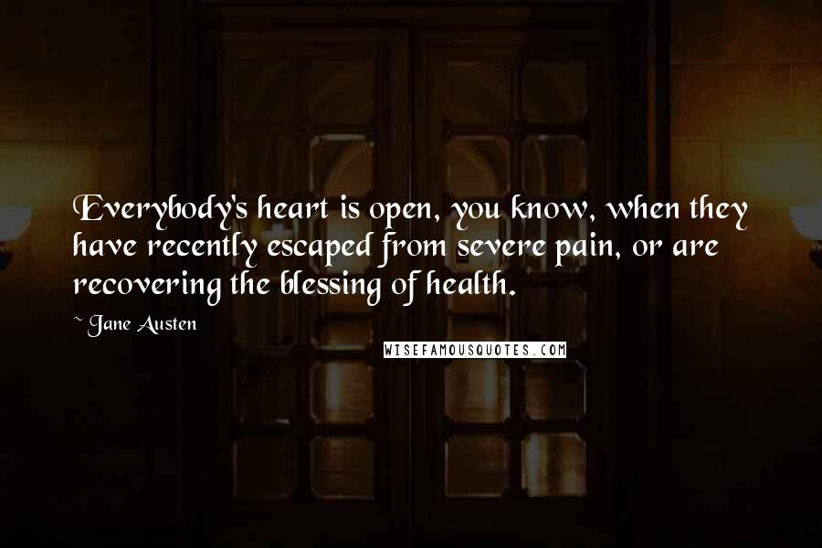 Jane Austen Quotes: Everybody's heart is open, you know, when they have recently escaped from severe pain, or are recovering the blessing of health.