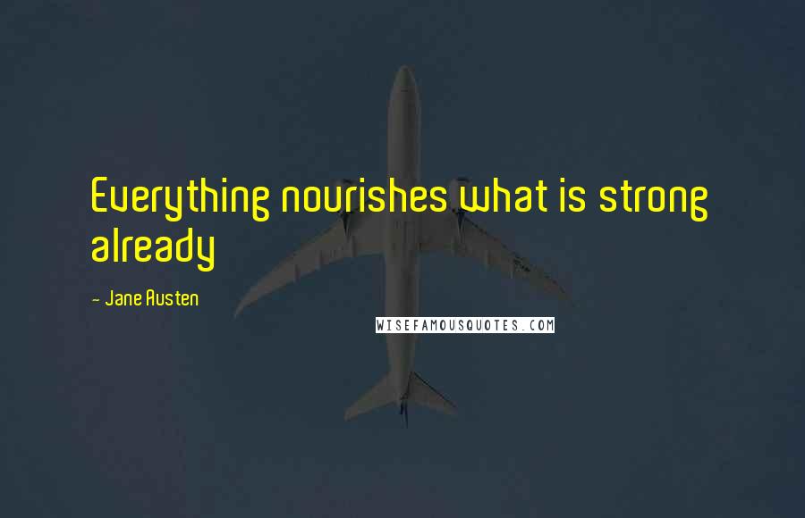 Jane Austen Quotes: Everything nourishes what is strong already