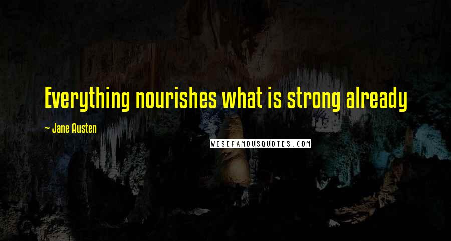 Jane Austen Quotes: Everything nourishes what is strong already