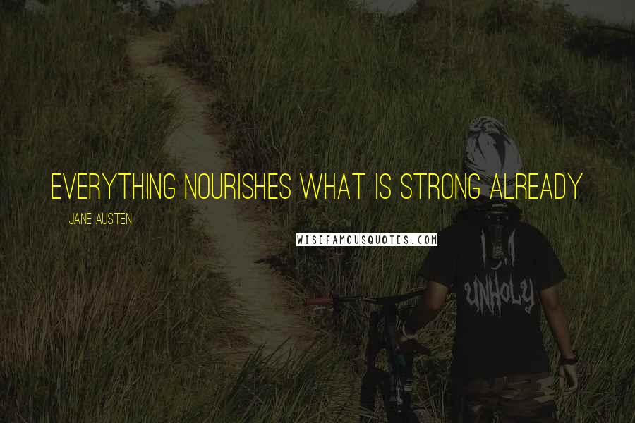 Jane Austen Quotes: Everything nourishes what is strong already