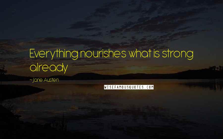 Jane Austen Quotes: Everything nourishes what is strong already