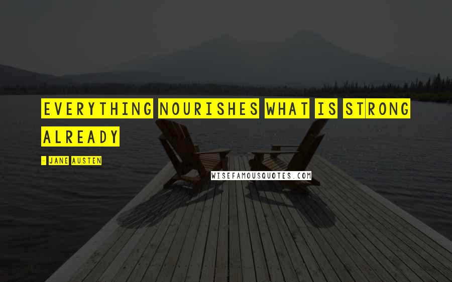 Jane Austen Quotes: Everything nourishes what is strong already