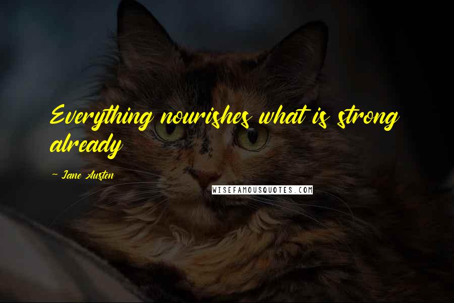 Jane Austen Quotes: Everything nourishes what is strong already