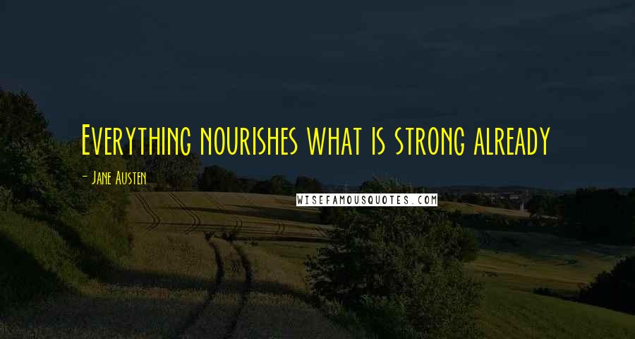 Jane Austen Quotes: Everything nourishes what is strong already