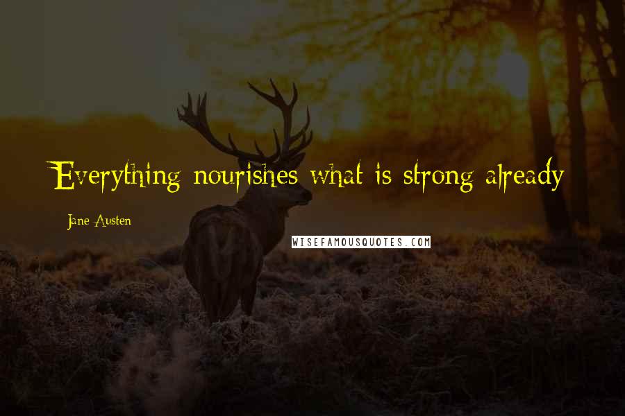 Jane Austen Quotes: Everything nourishes what is strong already