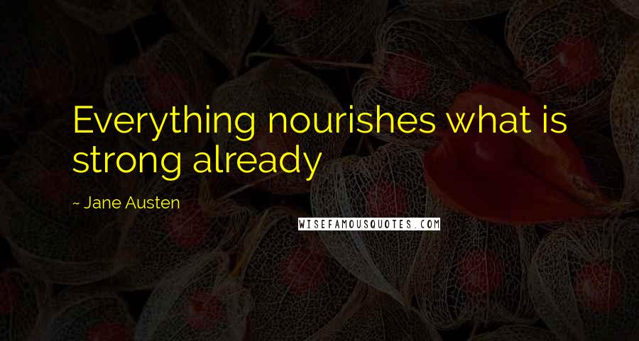 Jane Austen Quotes: Everything nourishes what is strong already