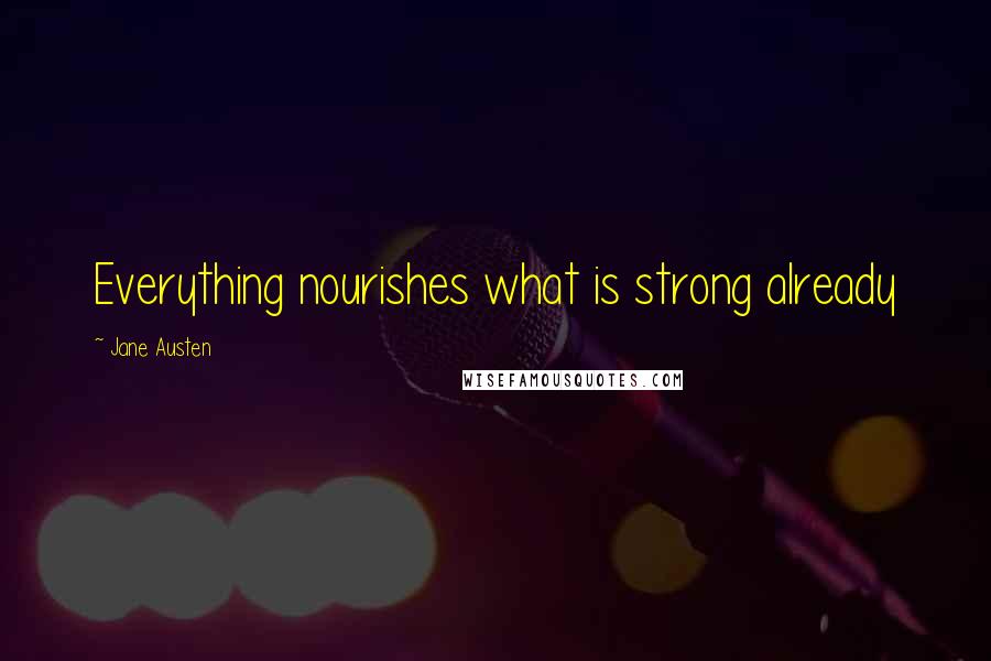 Jane Austen Quotes: Everything nourishes what is strong already
