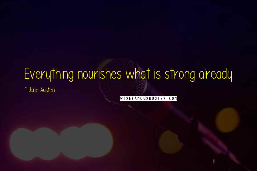 Jane Austen Quotes: Everything nourishes what is strong already