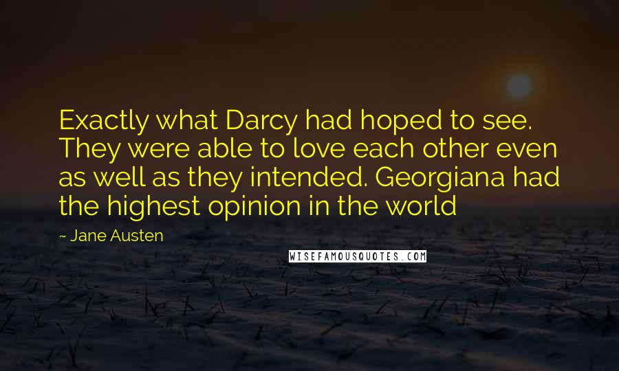 Jane Austen Quotes: Exactly what Darcy had hoped to see. They were able to love each other even as well as they intended. Georgiana had the highest opinion in the world