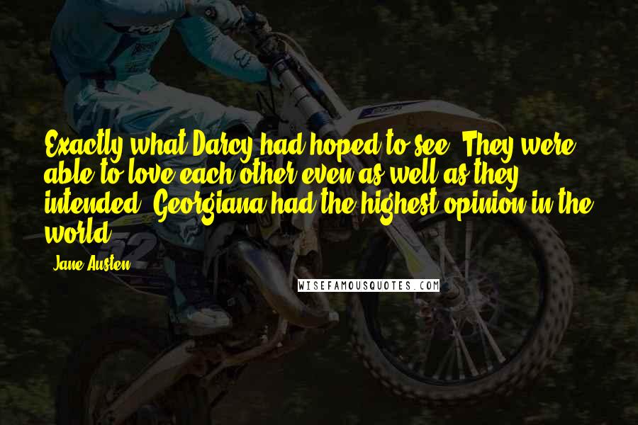 Jane Austen Quotes: Exactly what Darcy had hoped to see. They were able to love each other even as well as they intended. Georgiana had the highest opinion in the world